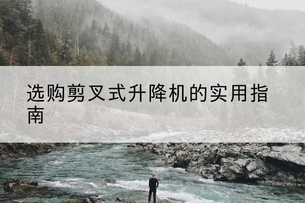 林芝剪叉式升降机怎么选-选购剪叉式升降机的实用指南