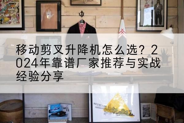 林芝升降平台厂家推荐-移动剪叉升降机怎么选?2024年靠谱厂家推荐与实战经验分享