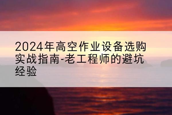 林芝高空作业升降机厂家推荐-2024年高空作业设备选购实战指南-老工程师的避坑经验