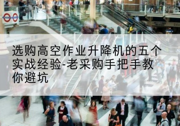 林芝高空作业升降机厂家-选购高空作业升降机的五个实战经验-老采购手把手教你避坑