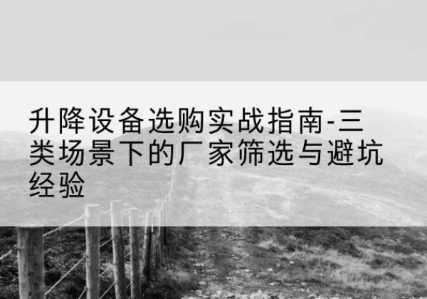 林芝移动式升降机厂家推荐-升降设备选购实战指南-三类场景下的厂家筛选与避坑经验