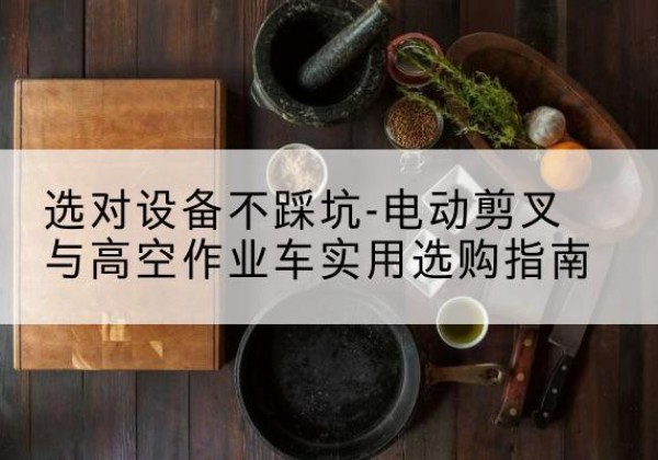 林芝电动剪叉升降平台怎么选-选对设备不踩坑-电动剪叉与高空作业车实用选购指南