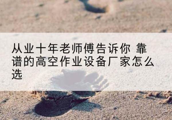 林芝高空作业升降机厂家推荐-从业十年老师傅告诉你 靠谱的高空作业设备厂家怎么选