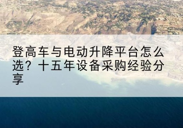 林芝登高车厂家厂家-登高车与电动升降平台怎么选？十五年设备采购经验分享
