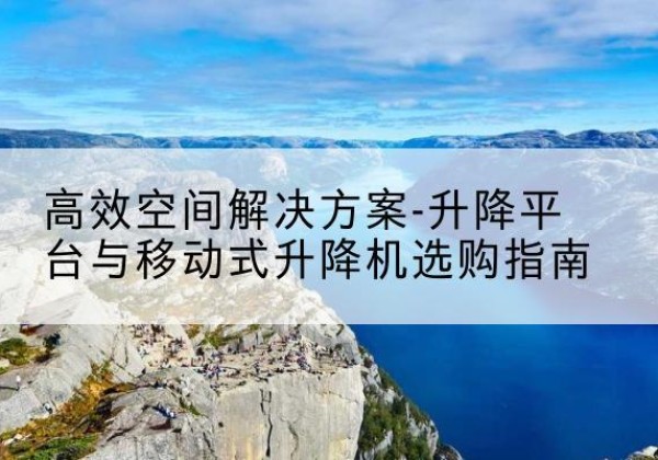 林芝升降平台厂家-*空间解决方案-升降平台与移动式升降机选购指南