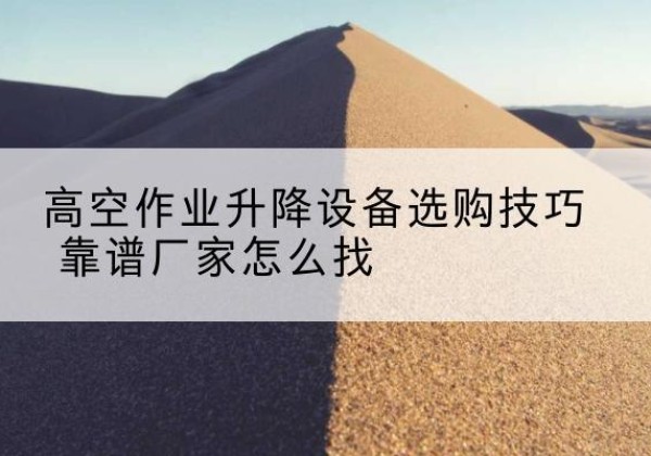 林芝电动升降平台厂家推荐-高空作业升降设备选购技巧 靠谱厂家怎么找