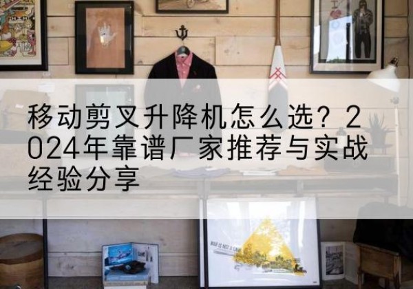 林芝升降平台厂家推荐-移动剪叉升降机怎么选？2024年靠谱厂家推荐与实战经验分享