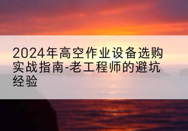 林芝高空作业升降机厂家推荐-2024年高空作业设备选购实战指南-老工程师的避坑经验