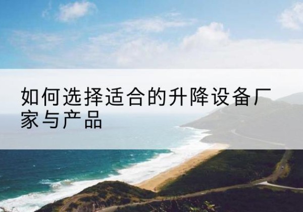 林芝电动升降平台厂家-如何选择适合的升降设备厂家与产品